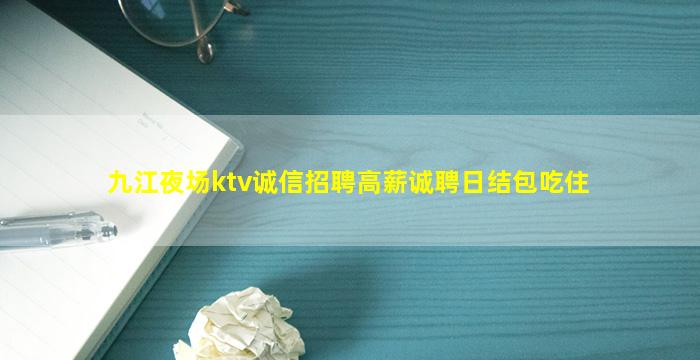 九江夜场ktv诚信招聘高薪诚聘日结包吃住