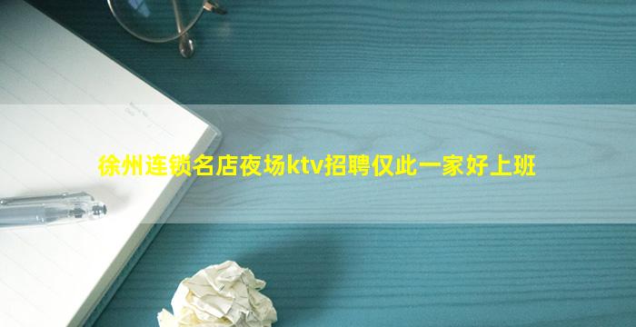 徐州连锁名店夜场ktv招聘仅此一家好上班
